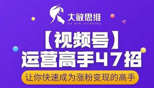 大敏思维-视频号运营高手47招，让你快速成为涨粉变现高手