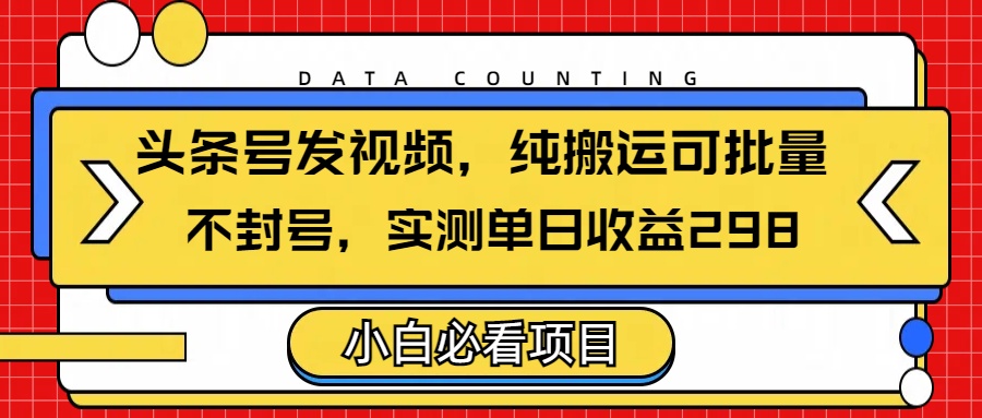 头条发视频，纯搬运可批量，不封号玩法实测单日收益单号298