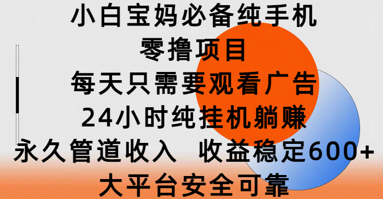 小白宝妈必备纯手机零撸项目，每天只需要观看广告，24小时纯挂机躺赚，永久管道收入，收益稳定600+，大平台安全可靠